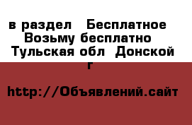  в раздел : Бесплатное » Возьму бесплатно . Тульская обл.,Донской г.